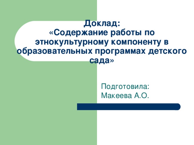 Доклад:  «Содержание работы по этнокультурному компоненту в образовательных программах детского сада» Подготовила: Макеева А.О.