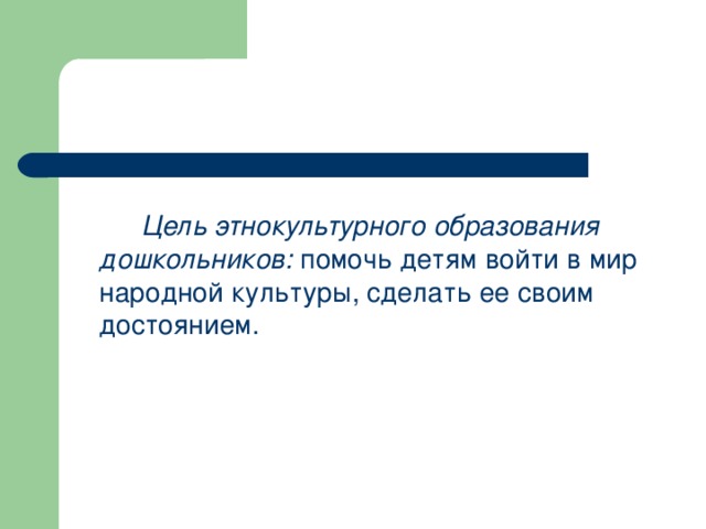 Цель этнокультурного образования дошкольников: помочь детям войти в мир народной культуры, сделать ее своим достоянием.