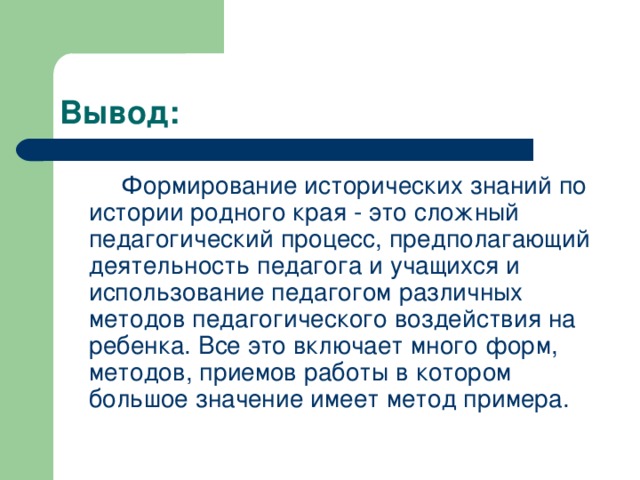 Вывод:  Формирование исторических знаний по истории родного края - это сложный педагогический процесс, предполагающий деятельность педагога и учащихся и использование педагогом различных методов педагогического воздействия на ребенка. Все это включает много форм, методов, приемов работы в котором большое значение имеет метод примера.