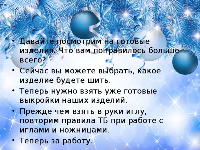 Давайте посмотрим на готовые изделия. Что вам понравилось больше всего? Сейчас вы можете выбрать, какое изделие будете шить. Теперь нужно взять уже готовые выкройки наших изделий. Прежде чем взять в руки иглу, повторим правила ТБ при работе с иглами и ножницами. Теперь за работу.