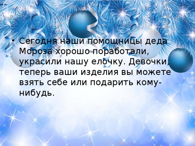 Сегодня наши помощницы деда Мороза хорошо поработали, украсили нашу елочку. Девочки, теперь ваши изделия вы можете взять себе или подарить кому-нибудь.