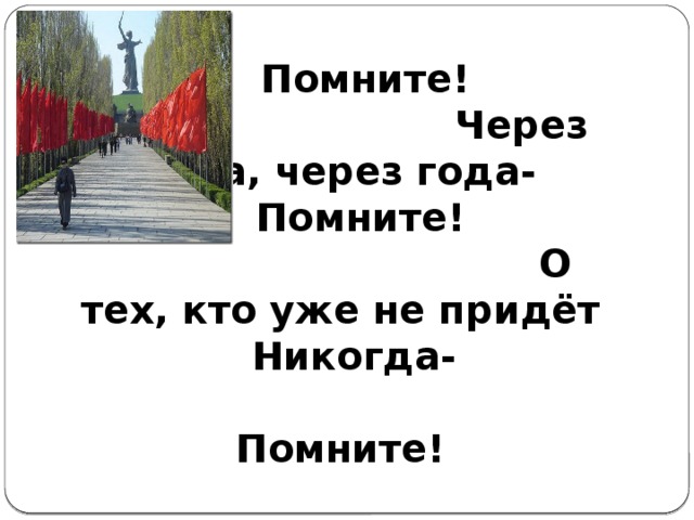 Помните!  Через века, через года-  Помните!  О тех, кто уже не придёт  Никогда-  Помните!