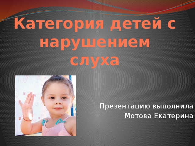 Категория детей с нарушением слуха Презентацию выполнила Мотова Екатерина