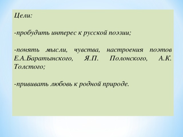 Цели:  -пробудить интерес к русской поэзии;  -понять мысли, чувства, настроения поэтов Е.А.Баратынского, Я.П. Полонского, А.К. Толстого;  -прививать любовь к родной природе.