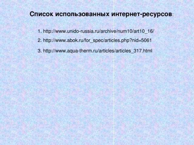 Список использованных интернет-ресурсов : 1. http://www.unido-russia.ru/archive/num10/art10_16/ 2. http://www.abok.ru/for_spec/articles.php?nid=5061 3. http://www.aqua-therm.ru/articles/articles_317.html