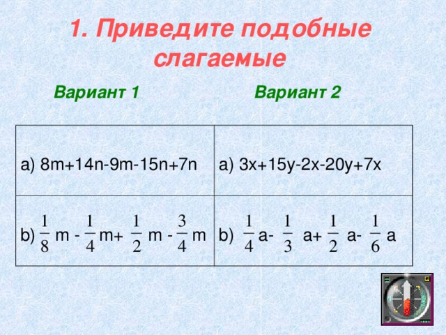 1. Приведите подобные слагаемые Вариант 1  Вариант 2  a) 8m+14n-9m-15n+7n a) 3x+15y-2x-20y+7x b) m - m+ m - m b)  a-  a+  a-  a
