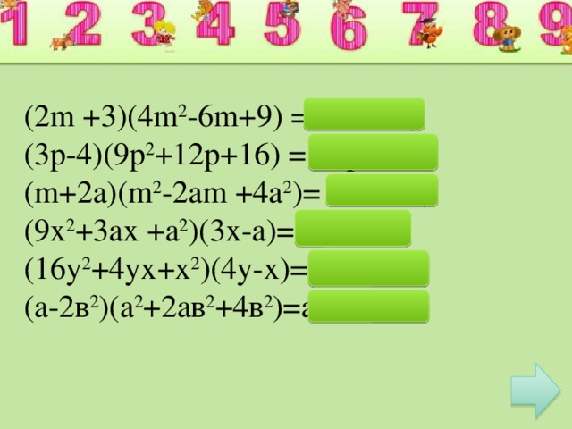 (2m +3)(4m 2 -6m+9) =8m 3 +27; (3p-4)(9p 2 +12p+16) = 27p 3 -64 ; (m+2a)(m 2 -2am +4a 2 )= m 3 +8a 3 ; (9х 2 +3ах +а 2 )(3х-а)=27х 3 -а 3 ; (16у 2 +4ух+х 2 )(4у-х)=64у 3 -у 3 , (а-2в 2 )(а 2 +2ав 2 +4в 2 )=а 3 -8в 4 .