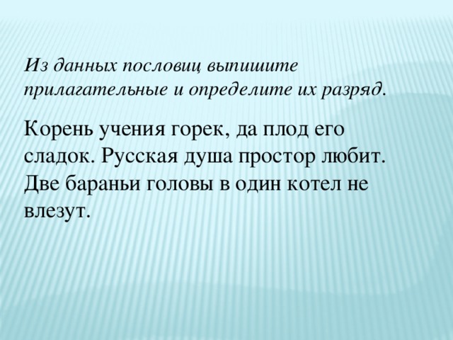 Из данных пословиц выпишите прилагательные и определите их разряд. Корень учения горек, да плод его сладок. Русская душа простор любит. Две бараньи головы в один котел не влезут.