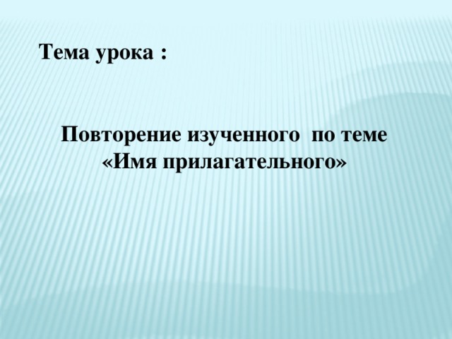 Тема урока : Повторение изученного по теме «Имя прилагательного»