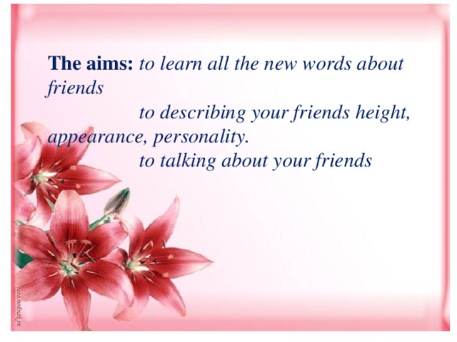 The aims: to learn all the new words about friends  to describing your friends height, appearance, personality.  to talking about your friends