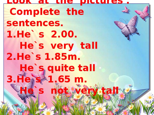 EX: 3 Look at the pictures . Complete the sentences. 1.He` s 2.00. He`s very tall 2.He`s 1.85m. He`s quite tall 3.He`s 1.65 m. He`s not very tall  