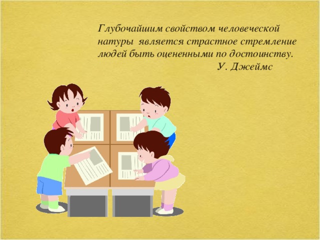 Глубочайшим свойством человеческой натуры является страстное стремление людей быть оцененными по достоинству.  У. Джеймс