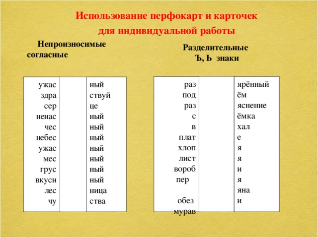 Использование перфокарт и карточек для индивидуальной работы Непроизносимые согласные Разделительные  Ъ, Ь знаки раз ярённый ём  под  раз яснение  с ёмка хал  в е  плат я  хлоп я  лист  вороб и я  пер  обез яна и  мурав ный  ужас  здра ствуй це  сер ный  ненас ный  чес  небес ный ный  ужас ный  мес ный  грус  вкусн ный ница  лес  чу ства