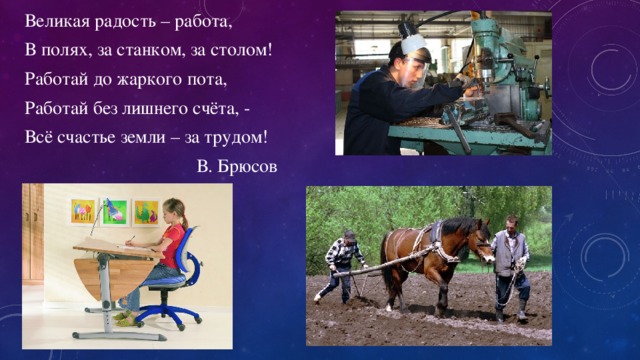 Великая радость – работа, В полях, за станком, за столом! Работай до жаркого пота, Работай без лишнего счёта, - Всё счастье земли – за трудом! В. Брюсов