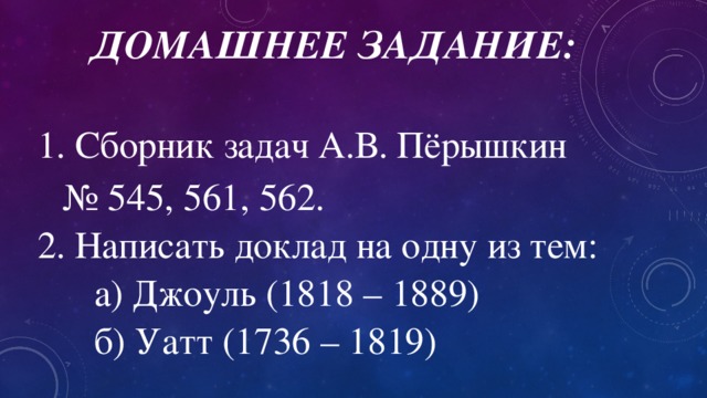 Домашнее задание: 1. Сборник задач А.В. Пёрышкин  № 545, 561, 562. 2. Написать доклад на одну из тем:  а) Джоуль (1818 – 1889)  б) Уатт (1736 – 1819)