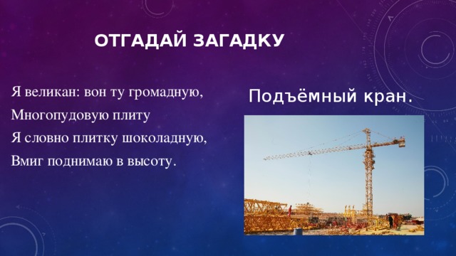 Отгадай загадку Я великан: вон ту громадную, Многопудовую плиту Я словно плитку шоколадную, Вмиг поднимаю в высоту. Подъёмный кран.