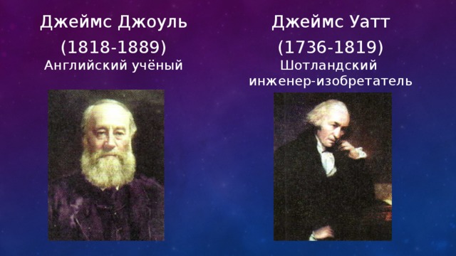 Джеймс Джоуль Джеймс Уатт (1818-1889) (1736-1819) Английский учёный Шотландский инженер-изобретатель