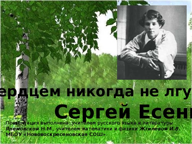 «Я сердцем никогда не лгу…» Сергей Есенин Презентация выполнена: учителем русского языка и литературы Яремовской Н.М ., учителем математики и физики Жгилевой И.В. МБОУ «Нововоскресеновская СОШ»