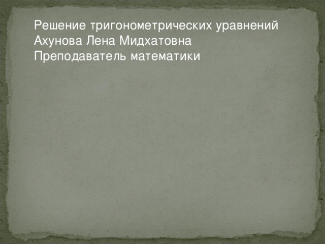 Решение тригонометрических уравнений Ахунова Лена Мидхатовна Преподаватель математики