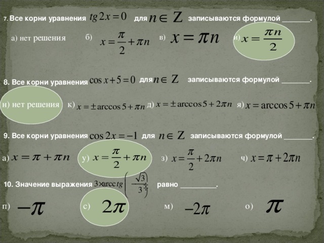 записываются формулой _______.  для 7. Все корни уравнения а) нет решения б) в) и)  записываются формулой _______.  для 8. Все корни уравнения н) нет решения к) д) я)  записываются формулой _______. 9. Все корни уравнения  для а) у) з) ч) 10. Значение выражения  равно _________. п) с) м) о)
