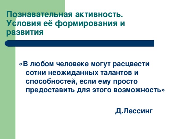 Познавательная активность. Условия её формирования и развития «В любом человеке могут расцвести сотни неожиданных талантов и способностей, если ему просто предоставить для этого возможность»  Д.Лессинг