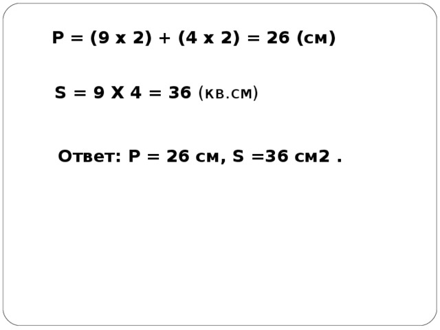 Р = (9 х 2) + (4 х 2) = 26 (см) S = 9 Х 4 = 36 (кв.см) Ответ: Р = 26 см, S =36 см2 .