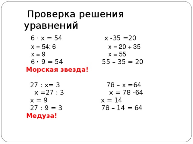   Проверка решения уравнений   6  · х = 54  х -35 =20  х = 54: 6  х = 20 + 35  х = 9 х = 55  6 ·  9 = 54 55 – 35 = 20   Морская звезда!   27 : х= 3   78 – х =64  х = 27 : 3 х = 78 -64  х = 9 х = 14  27 : 9 = 3 78 – 14 = 64   Медуза!