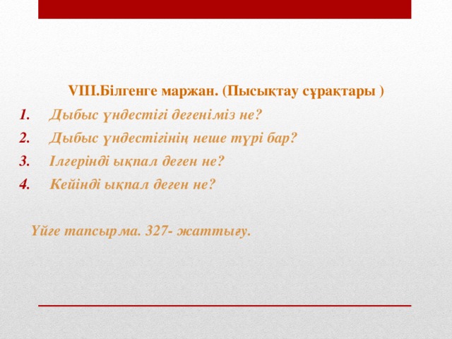 VIII. Білгенге маржан. (Пысықтау сұрақтары ) Дыбыс үндестігі дегеніміз не? Дыбыс үндестігінің неше түрі бар? Ілгерінді ықпал деген не? Кейінді ықпал деген не?   Үйге тапсырма. 327- жаттығу.