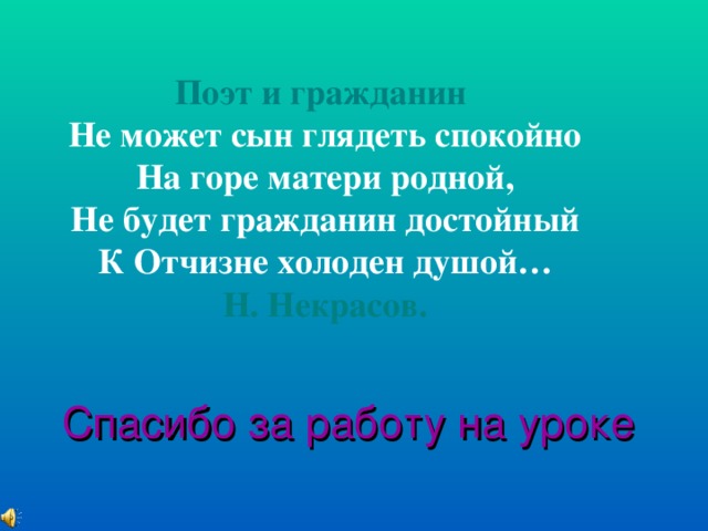 Поэт и гражданин Не может сын глядеть спокойно На горе матери родной, Не будет гражданин достойный К Отчизне холоден душой… Н. Некрасов. Спасибо за работу на уроке