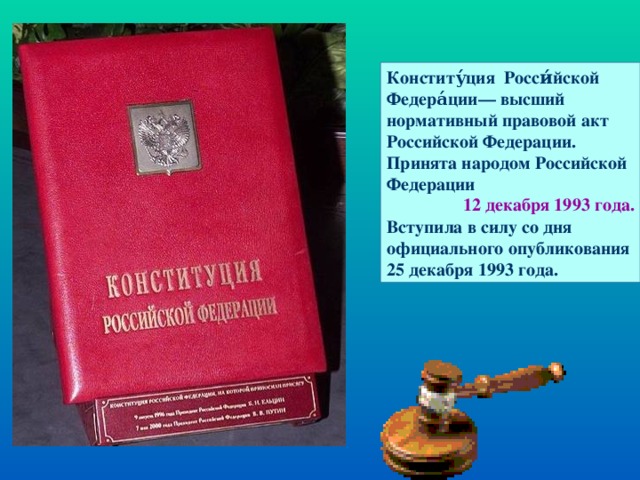 Конститу́ция  Росси́йской Федера́ции— высший нормативный правовой акт Российской Федерации. Принята народом Российской Федерации  Вступила в силу со дня официального опубликования 25 декабря 1993 года. 12 декабря 1993 года.