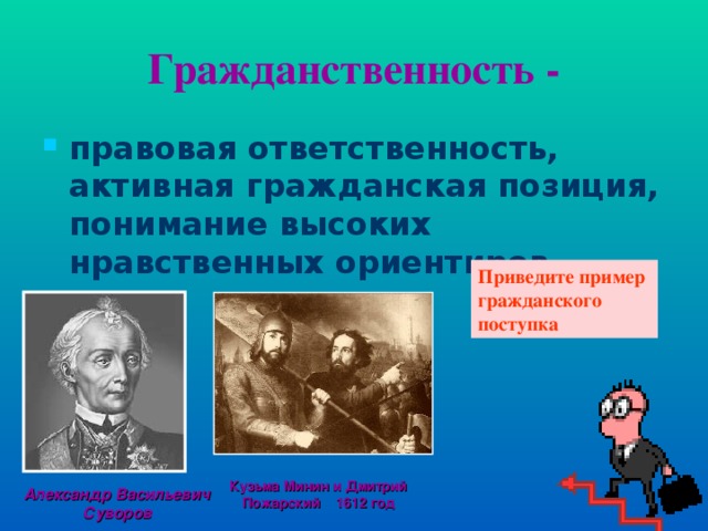 Гражданственность - правовая ответственность, активная гражданская позиция, понимание высоких нравственных ориентиров. Приведите пример гражданского поступка Кузьма Минин и Дмитрий Пожарский 1612 год Александр Васильевич Суворов