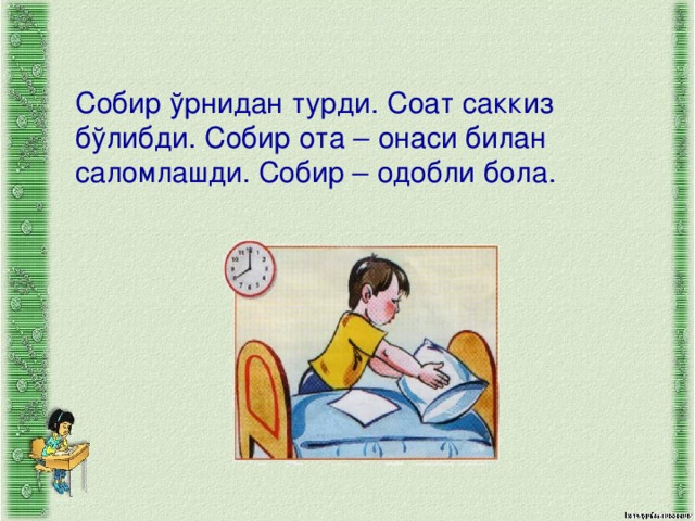 Собир ўрнидан турди. Соат саккиз бўлибди. Собир ота – онаси билан саломлашди. Собир – одобли бола.