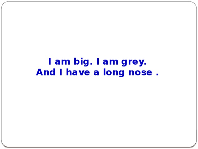 I am big. I am grey.  And I have a long nose .