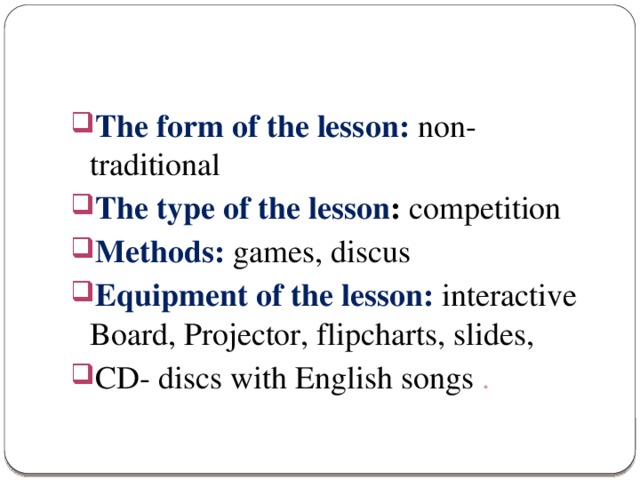 The form of the lesson: non-traditional The type of the lesson : competition Methods:  games, discus Equipment of the lesson:  interactive Board, Projector, flipcharts, slides, CD- discs with English songs .