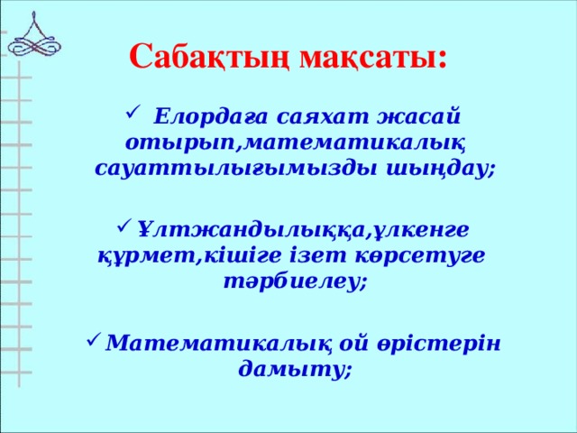 Сабақтың мақсаты:  Елордаға саяхат жасай отырып,математикалық сауаттылығымызды шыңдау;  Ұлтжандылыққа,ұлкенге құрмет,кішіге ізет көрсетуге тәрбиелеу;  Математикалық ой өрістерін дамыту;