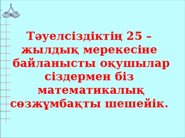 Тәуелсіздіктің 25 – жылдық мерекесіне  байланысты оқушылар сіздермен біз  математикалық сөзжұмбақты шешейік.