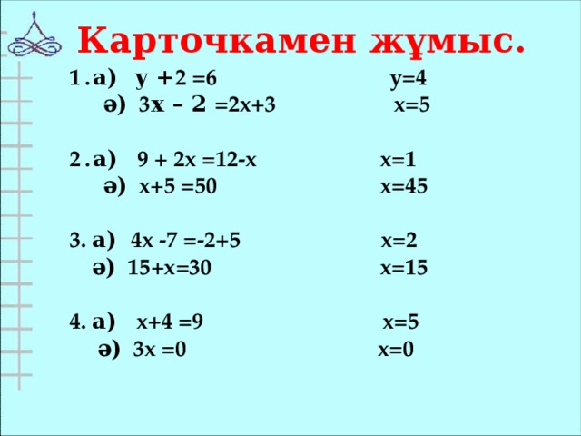 Карточкамен жұмыс. а) у + 2 = 6 y=4  ә) 3 х – 2 =2x+3 x=5  а) 9 + 2x =12-x x=1  ә) x+5 =50 x=45  3. а) 4x -7 =-2+5 x=2  ә) 15+x=30 x=15  4. а) x+4 =9 x=5  ә) 3x =0 x=0