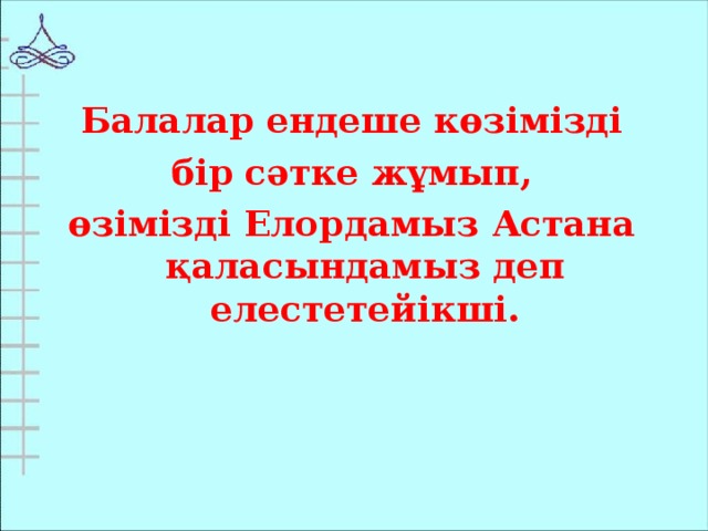 Балалар ендеше көзімізді  бір сәтке жұмып, өзімізді Елордамыз Астана қаласындамыз деп елестетейікші.