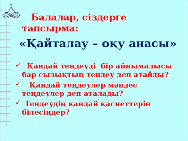 Балалар, сіздерге тапсырма: «Қайталау – оқу анасы»   Қандай теңдеуді бір айнымалысы бар сызықтың теңдеу деп атайды?  Қандай теңдеулер мәндес теңдеулер деп аталады?  Теңдеудің қандай қасиеттерін білесіңдер?