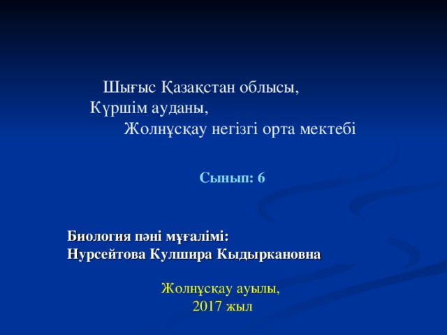 Шығыс Қазақстан облысы, Күршім ауданы, Жолнұсқау негізгі орта мектебі    Сынып: 6  Биология пәні мұғалімі: Нурсейтова Кулшира Кыдыркановна Жолнұсқау ауылы, 2017 жыл