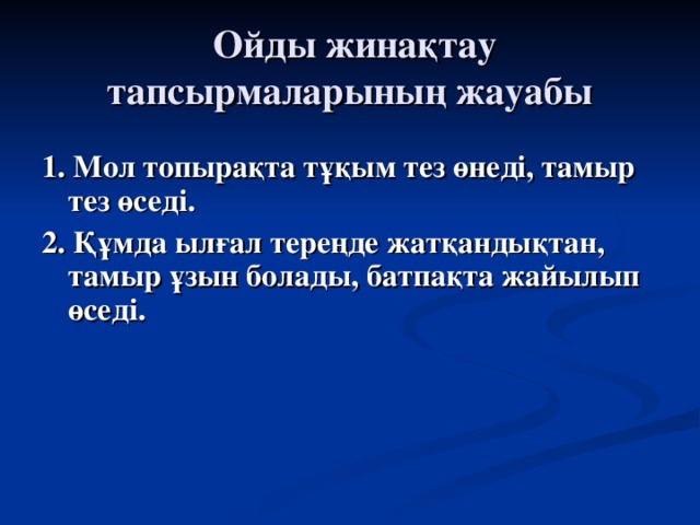 Ойды жинақтау тапсырмаларының жауабы 1. Мол топырақта тұқым тез өнеді, тамыр тез өседі. 2. Құмда ылғал тереңде жатқандықтан, тамыр ұзын болады, батпақта жайылып өседі.