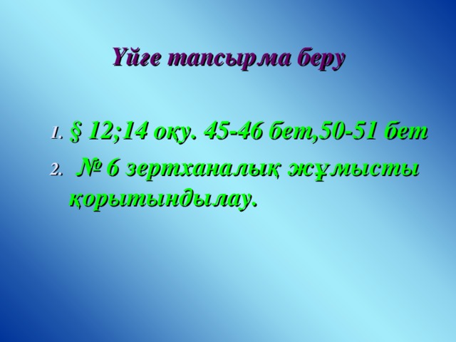 Үйге тапсырма беру  § 12;14 оқу . 45-46 бет,50-51 бет № 6 зертханалық жұмысты қорытындылау. § 12;14 оқу . 45-46 бет,50-51 бет № 6 зертханалық жұмысты қорытындылау. § 12;14 оқу . 45-46 бет,50-51 бет № 6 зертханалық жұмысты қорытындылау.