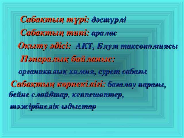 Сабақтың түрі:  дәстүрлі   Сабақтың типі:  аралас  Оқыту әдісі: АКТ, Блум таксономиясы   Пәнаралық байланыс:  органикалық  химия, сурет сабағы   Сабақтың көрнекілігі:  бағалау парағы, бейне слайдтар, кеппешөптер,  тәжірбиелік ыдыстар