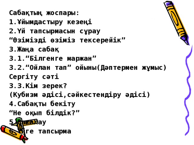 Сабақтың жоспары: 1.Ұйымдастыру кезеңі 2.Үй тапсырмасын сұрау “ Өзімізді өзіміз тексерейік” 3.Жаңа сабақ 3.1.“Білгенге маржан” 3.2.“Ойлан тап” ойыны(Дәптермен жұмыс) Сергіту сәті 3.3.Кім зерек? (Кубизм әдісі,сәйкестендіру әдісі) 4.Сабақты бекіту “ Не оқып білдік?” 5.Бағалау 6.Үйге тапсырма