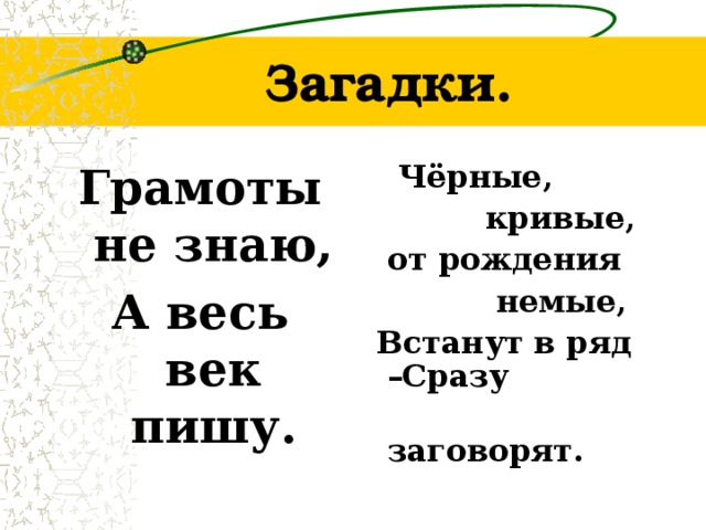 Загадки. Грамоты не знаю, А весь век пишу.  Чёрные,  кривые,  от рождения  немые,  Встанут в ряд –Сразу  заговорят.