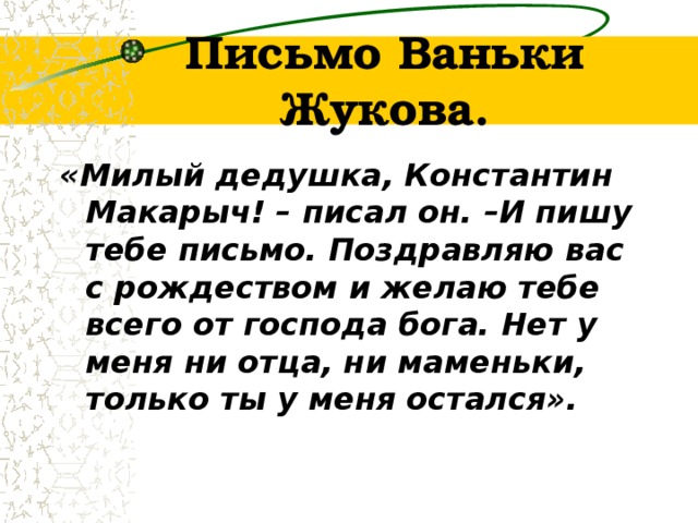 Письмо Ваньки Жукова. «Милый дедушка, Константин Макарыч! – писал он. –И пишу тебе письмо. Поздравляю вас с рождеством и желаю тебе всего от господа бога. Нет у меня ни отца, ни маменьки, только ты у меня остался».