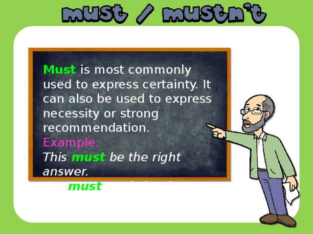 Must is most commonly used to express certainty. It can also be used to express necessity or strong recommendation. Example: This must be the right answer. You must study hard .