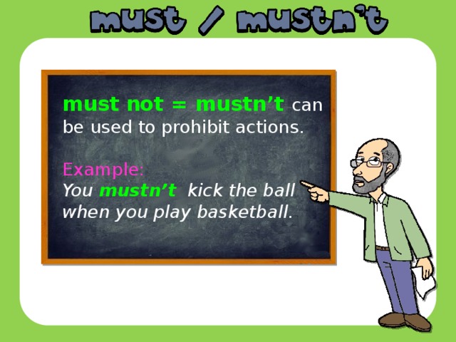 must  not = mustn’t can be used to prohibit actions. Example: You mustn’t kick the ball when you play basketball.
