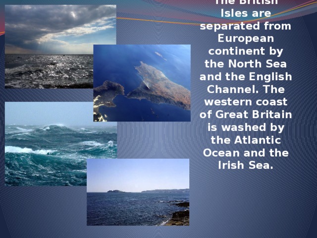 The British Isles are separated from European continent by the North Sea and the English Channel. The western coast of Great Britain is washed by the Atlantic Ocean and the Irish Sea.