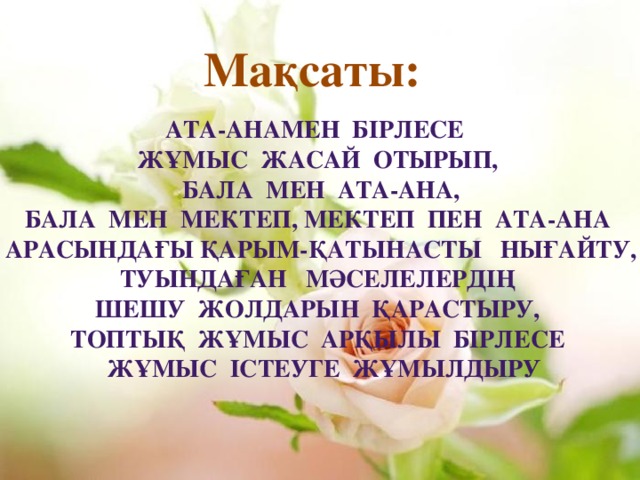 Мақсаты: Ата-анамен бірлесе жұмыс жасай отырып,  бала мен ата-ана, бала мен мектеп, мектеп пен ата-ана Арасындағы қарым-қатынасты нығайту, Туындаған мәселелердің шешу жолдарын қарастыру, топтық жұмыс арқылы бірлесе  жұмыс істеуге жұмылдыру